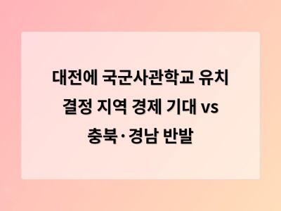 대전에 국군사관학교 유치로 지역 경제 활성화 기대지만 충청북도와 경남 반발 우려
